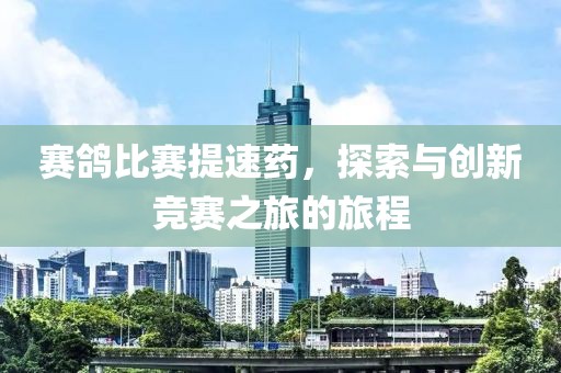 赛鸽比赛提速药，探索与创新竞赛之旅的旅程
