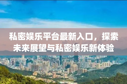 私密娱乐平台最新入口，探索未来展望与私密娱乐新体验