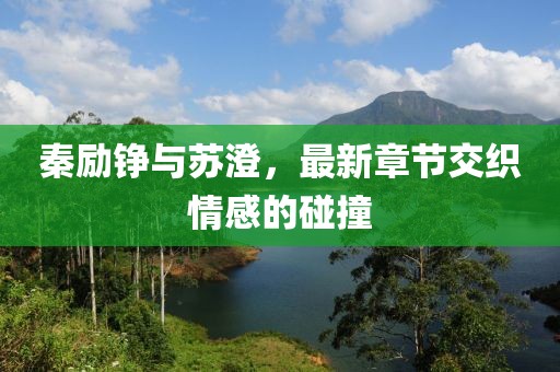 秦励铮与苏澄，最新章节交织情感的碰撞