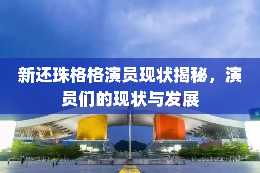 新还珠格格演员现状揭秘，演员们的现状与发展