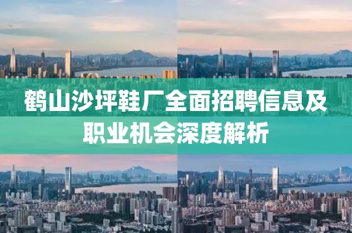 鹤山沙坪鞋厂全面招聘信息及职业机会深度解析