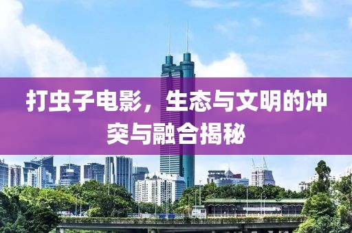打虫子电影，生态与文明的冲突与融合揭秘