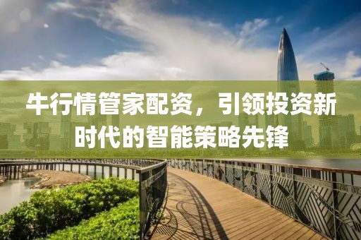 牛行情管家配资，引领投资新时代的智能策略先锋