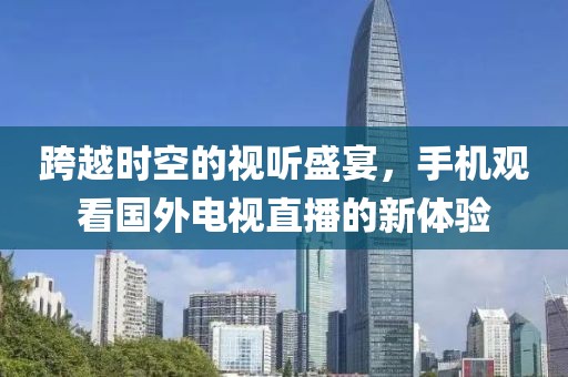 跨越时空的视听盛宴，手机观看国外电视直播的新体验