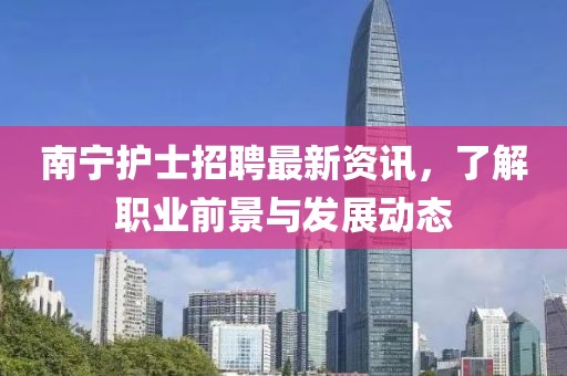 南宁护士招聘最新资讯，了解职业前景与发展动态