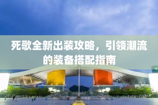死歌全新出装攻略，引领潮流的装备搭配指南