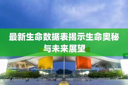 最新生命数据表揭示生命奥秘与未来展望