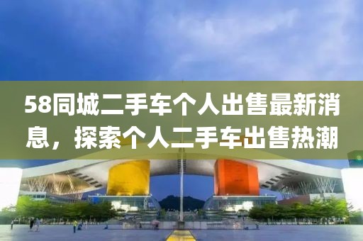 58同城二手车个人出售最新消息，探索个人二手车出售热潮