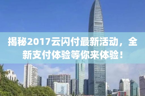 揭秘2017云闪付最新活动，全新支付体验等你来体验！