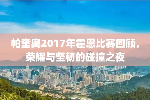 帕奎奥2017年霍恩比赛回顾，荣耀与坚韧的碰撞之夜