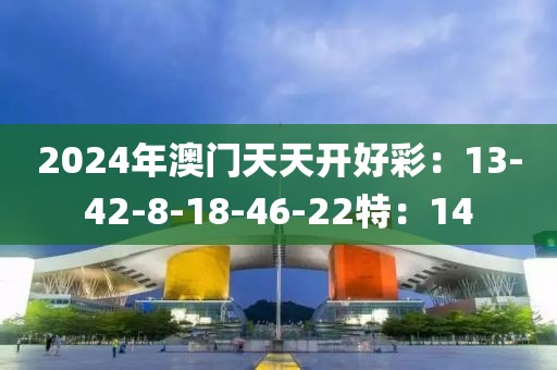 2024年澳门天天开好彩：13-42-8-18-46-22特：14