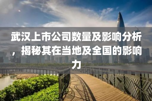 武汉上市公司数量及影响分析，揭秘其在当地及全国的影响力