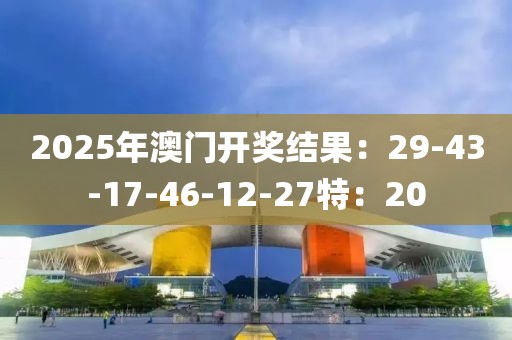 2025年澳门开奖结果：29-43-17-46-12-27特：20