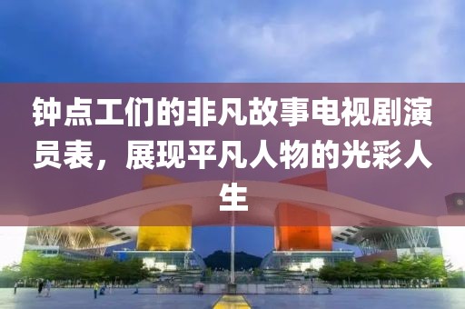 钟点工们的非凡故事电视剧演员表，展现平凡人物的光彩人生
