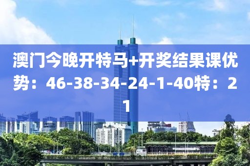 澳门今晚开特马+开奖结果课优势：46-38-34-24-1-40特：21