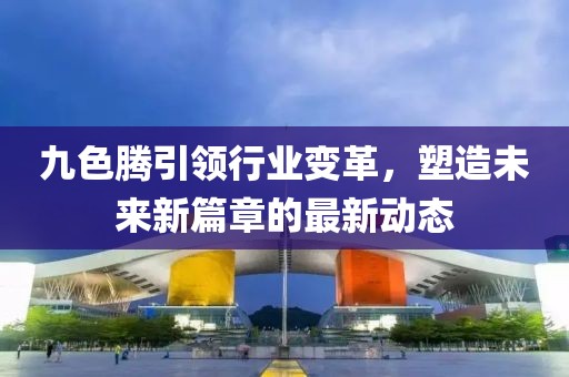 九色腾引领行业变革，塑造未来新篇章的最新动态