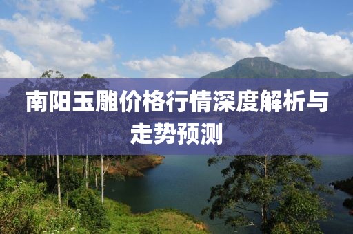 南阳玉雕价格行情深度解析与走势预测