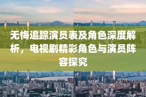 无悔追踪演员表及角色深度解析，电视剧精彩角色与演员阵容探究