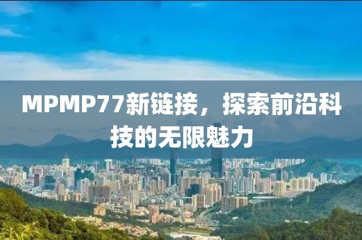 MPMP77新链接，探索前沿科技的无限魅力