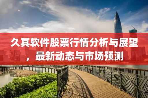 久其软件股票行情分析与展望，最新动态与市场预测