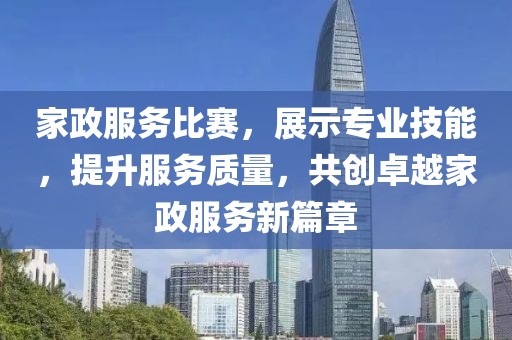 家政服务比赛，展示专业技能，提升服务质量，共创卓越家政服务新篇章