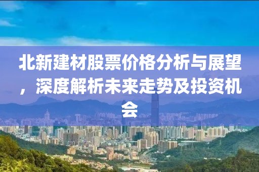 北新建材股票价格分析与展望，深度解析未来走势及投资机会