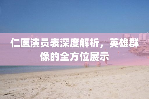仁医演员表深度解析，英雄群像的全方位展示