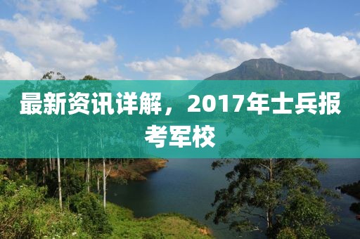 最新资讯详解，2017年士兵报考军校