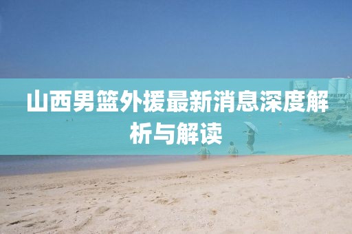 山西男篮外援最新消息深度解析与解读