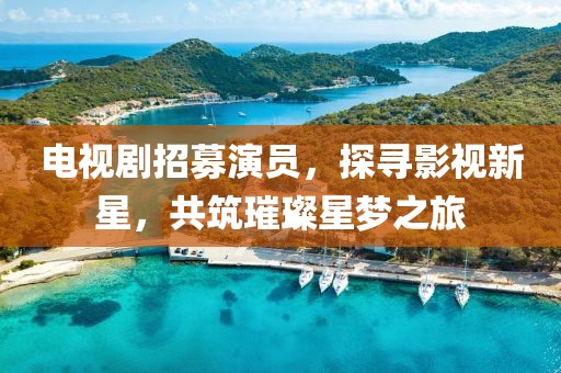电视剧招募演员，探寻影视新星，共筑璀璨星梦之旅
