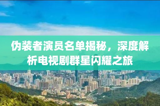 伪装者演员名单揭秘，深度解析电视剧群星闪耀之旅