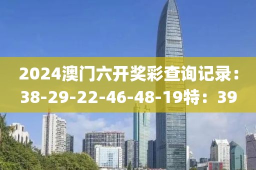 2024澳门六开奖彩查询记录：38-29-22-46-48-19特：39