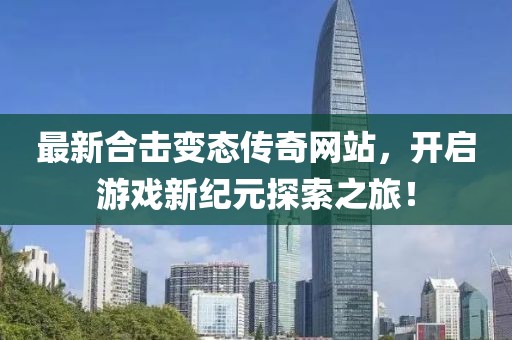 最新合击变态传奇网站，开启游戏新纪元探索之旅！