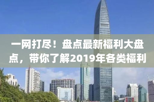 一网打尽！盘点最新福利大盘点，带你了解2019年各类福利