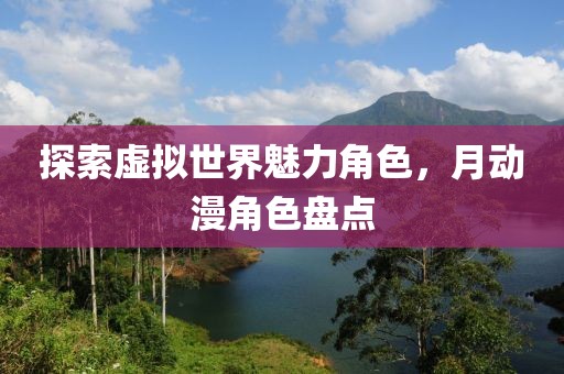 探索虚拟世界魅力角色，月动漫角色盘点