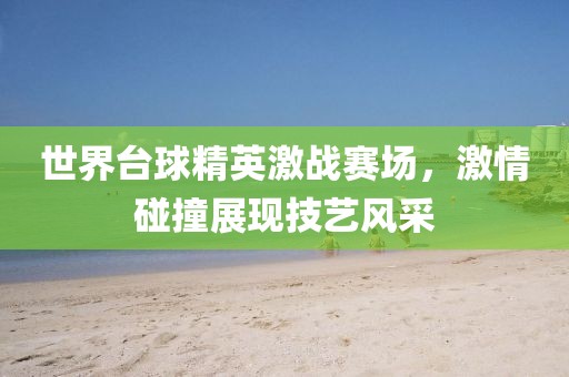 世界台球精英激战赛场，激情碰撞展现技艺风采