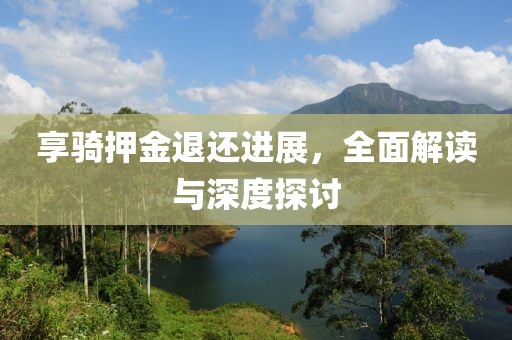 享骑押金退还进展，全面解读与深度探讨