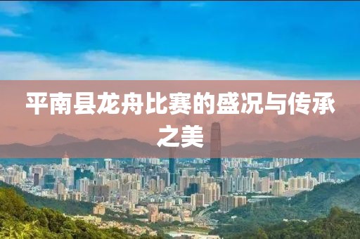 平南县龙舟比赛的盛况与传承之美