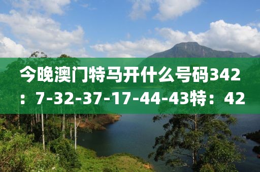 今晚澳门特马开什么号码342：7-32-37-17-44-43特：42