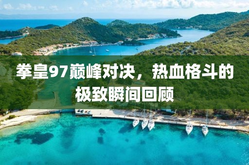 拳皇97巅峰对决，热血格斗的极致瞬间回顾