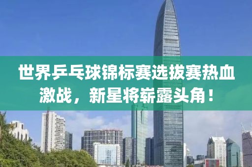 世界乒乓球锦标赛选拔赛热血激战，新星将崭露头角！