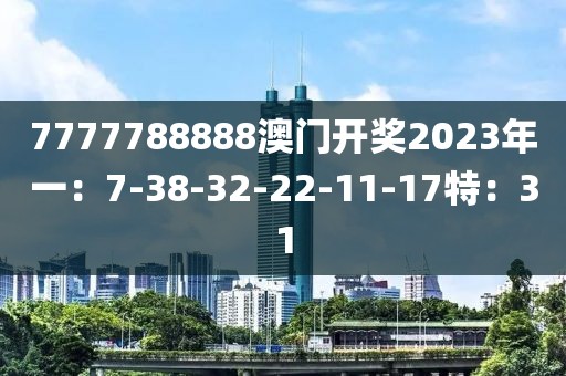 7777788888澳门开奖2023年一：7-38-32-22-11-17特：31