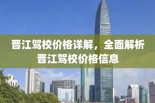 晋江驾校价格详解，全面解析晋江驾校价格信息