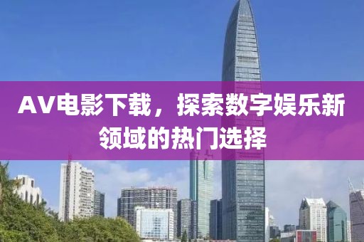 AV电影下载，探索数字娱乐新领域的热门选择