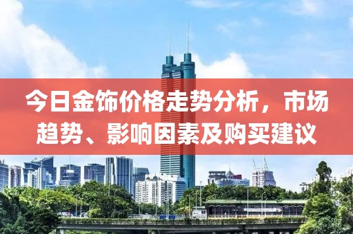 今日金饰价格走势分析，市场趋势、影响因素及购买建议