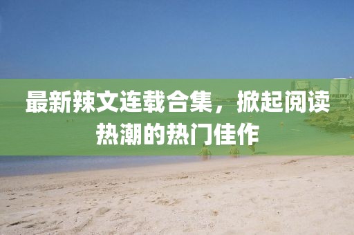 最新辣文连载合集，掀起阅读热潮的热门佳作