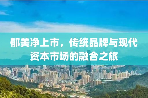 郁美净上市，传统品牌与现代资本市场的融合之旅