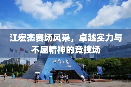 江宏杰赛场风采，卓越实力与不屈精神的竞技场