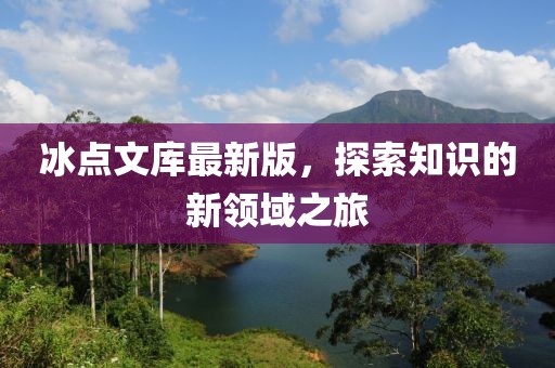 冰点文库最新版，探索知识的新领域之旅