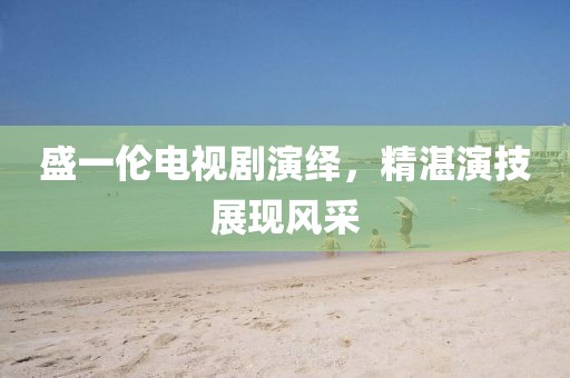 盛一伦电视剧演绎，精湛演技展现风采